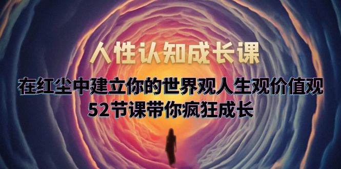 （5906期）人性认知成长课，在红尘中建立你的世界观人生观价值观，52节课带你疯狂成长-保成圈-山云人力,分享创业咨询_最新网络项目资源