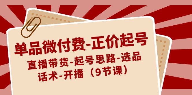 （8775期）单品微付费-正价起号：直播带货-起号思路-选品-话术-开播（9节课）-保成圈-山云人力,分享创业咨询_最新网络项目资源