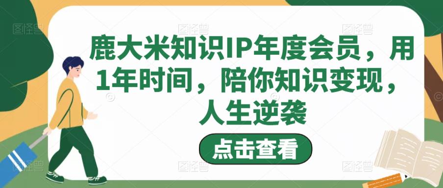 鹿大米知识IP年度会员，用1年时间，陪你知识变现，人生逆袭-保成圈-山云人力,分享创业咨询_最新网络项目资源