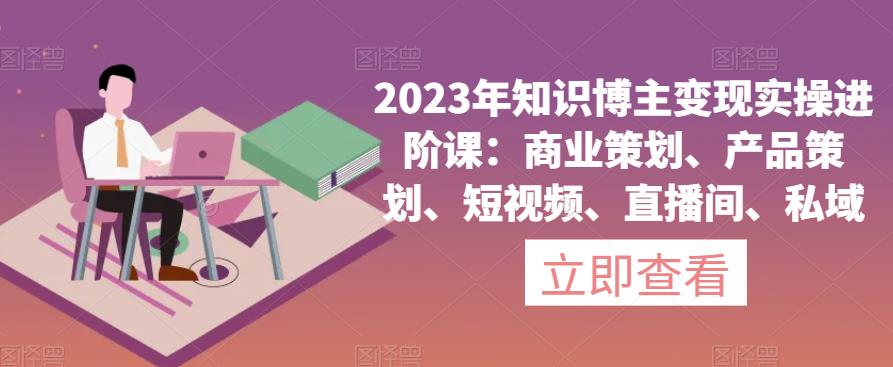 2023年知识博主变现实操进阶课：商业策划、产品策划、短视频、直播间、私域-保成圈-山云人力,分享创业咨询_最新网络项目资源