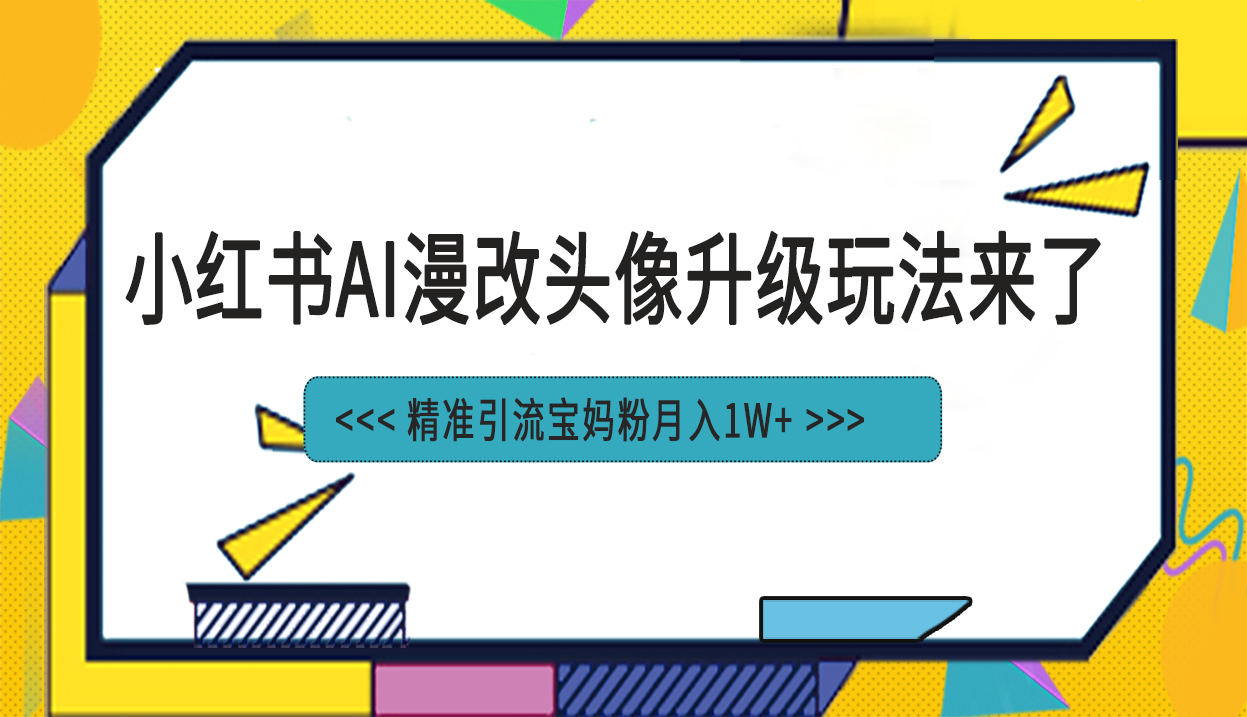 （6914期）小红书最新AI漫改头像项目，精准引流宝妈粉，月入1w+-保成圈-山云人力,分享创业咨询_最新网络项目资源