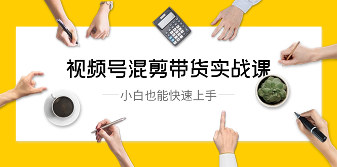 （8686期）视频号-混剪带货实战课，小白也能快速上手（10节课）-保成圈-山云人力,分享创业咨询_最新网络项目资源
