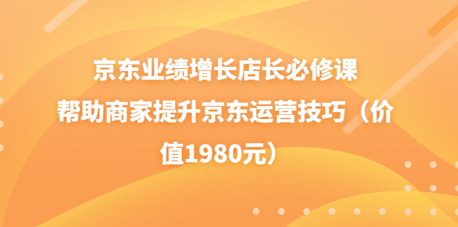 （3489期）京东业绩增长店长必修课：帮助商家提升京东运营技巧（价值1980元）-保成圈-山云人力,分享创业咨询_最新网络项目资源