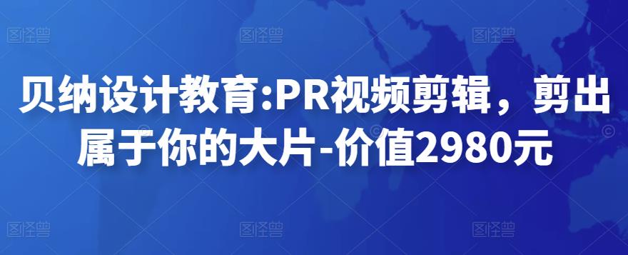 贝纳设计教育:PR视频剪辑，剪出属于你的大片-价值2980元-保成圈-山云人力,分享创业咨询_最新网络项目资源