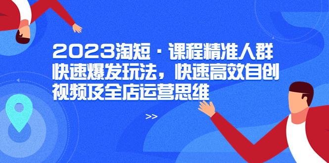 （6045期）2023淘短·课程精准人群快速爆发玩法，快速高效自创视频及全店运营思维-保成圈-山云人力,分享创业咨询_最新网络项目资源