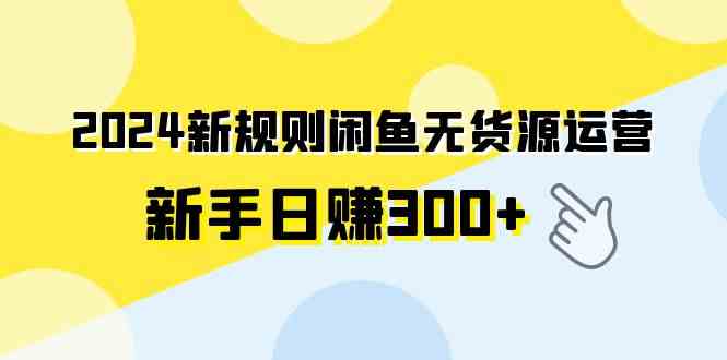 （9522期）2024新规则闲鱼无货源运营新手日赚300+-保成圈-山云人力,分享创业咨询_最新网络项目资源