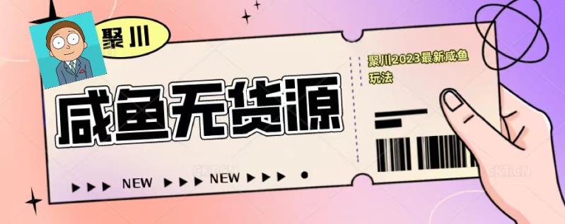 聚川2023闲鱼无货源最新经典玩法：基础认知+爆款闲鱼选品+快速找到货源-保成圈-山云人力,分享创业咨询_最新网络项目资源