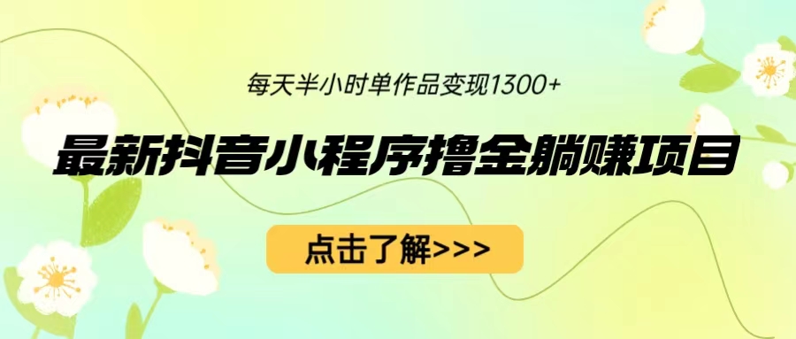 （6613期）最新抖音小程序撸金躺赚项目，一部手机每天半小时，单个作品变现1300+-保成圈-山云人力,分享创业咨询_最新网络项目资源