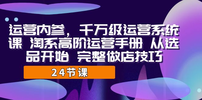（7029期）运营·内参 千万级·运营系统课 淘系高阶运营手册 从选品开始 完整做店技巧-保成圈-山云人力,分享创业咨询_最新网络项目资源