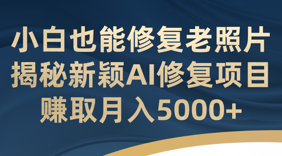 （7072期）小白也能修复老照片！揭秘新颖AI修复项目，赚取月入5000+-保成圈-山云人力,分享创业咨询_最新网络项目资源