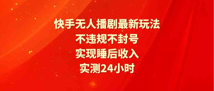 （9769期）快手无人播剧最新玩法，实测24小时不违规不封号，实现睡后收入-保成圈-山云人力,分享创业咨询_最新网络项目资源