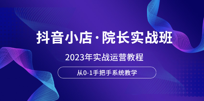 （6031期）抖音小店·院长实战班，2023年实战运营教程，从0-1手把手系统教学-保成圈-山云人力,分享创业咨询_最新网络项目资源