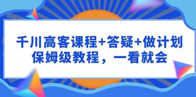 （9664期）千川 高客课程+答疑+做计划，保姆级教程，一看就会-保成圈-山云人力,分享创业咨询_最新网络项目资源