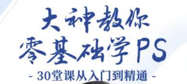 大神教你零基础学PS，30堂课从入门到精通（完结）-保成圈-山云人力,分享创业咨询_最新网络项目资源