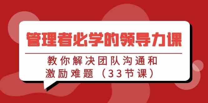 （9124期）管理者必学的领导力课：教你解决团队沟通和激励难题（33节课）-保成圈-山云人力,分享创业咨询_最新网络项目资源