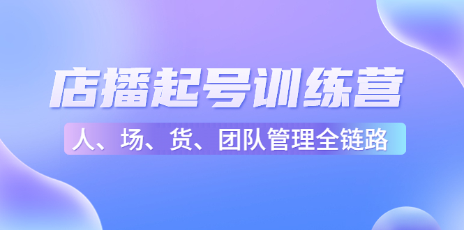 （4562期）店播起号训练营：帮助更多直播新人快速开启和度过起号阶段（16节）-保成圈-山云人力,分享创业咨询_最新网络项目资源