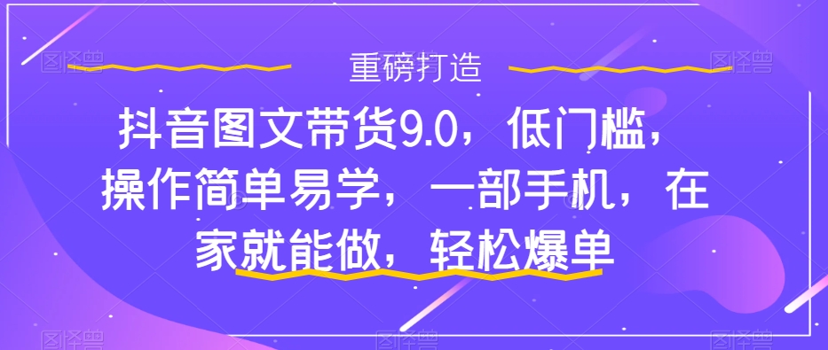 （7572期）抖音图文带货9.0，低门槛，操作简单易学，一部手机，在家就能做，轻松爆单-保成圈-山云人力,分享创业咨询_最新网络项目资源