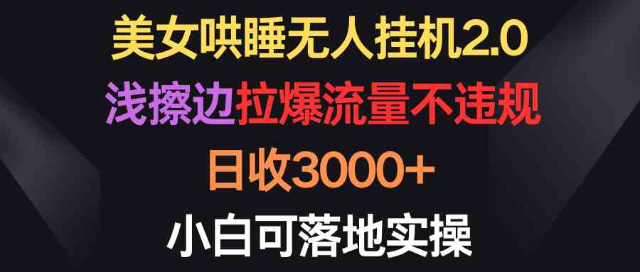 （9906期）美女哄睡无人挂机2.0，浅擦边拉爆流量不违规，日收3000+，小白可落地实操-保成圈-山云人力,分享创业咨询_最新网络项目资源