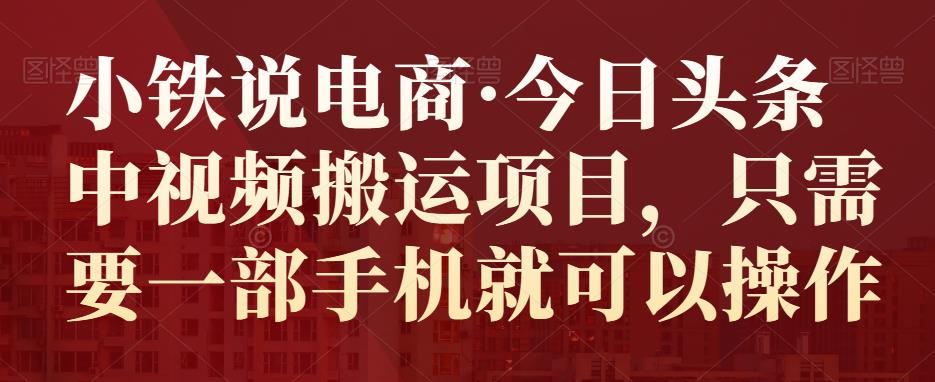 小铁说电商·今日头条中视频搬运项目，只需要一部手机就可以操作-保成圈-山云人力,分享创业咨询_最新网络项目资源