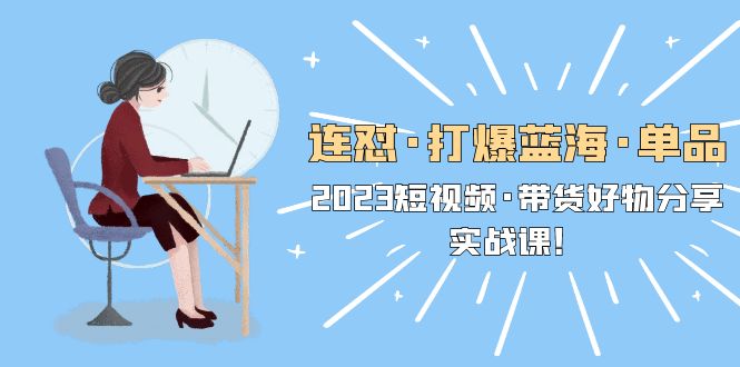 （5640期）连怼·打爆蓝海·单品，2023短视频·带货好物分享·实战课！-保成圈-山云人力,分享创业咨询_最新网络项目资源