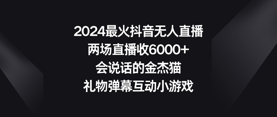 （9022期）2024最火抖音无人直播，两场直播收6000+会说话的金杰猫 礼物弹幕互动小游戏-保成圈-山云人力,分享创业咨询_最新网络项目资源