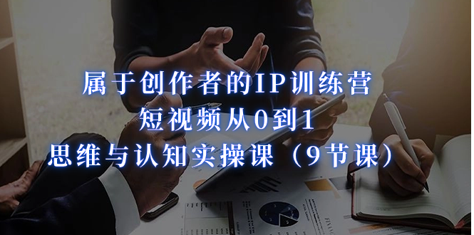 （7174期）属于创作者的IP训练营：短视频从0到1、思维与认知实操课（9节课）-保成圈-山云人力,分享创业咨询_最新网络项目资源
