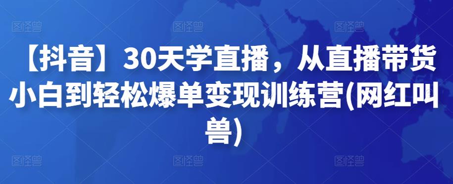 【抖音】30天学直播，从直播带货小白到轻松爆单变现训练营(网红叫兽)-保成圈-山云人力,分享创业咨询_最新网络项目资源