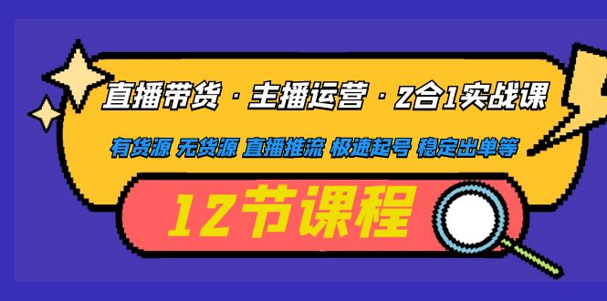 （4965期）直播带货·主播运营2合1实战课 有货源 无货源 直播推流 极速起号 稳定出单-保成圈-山云人力,分享创业咨询_最新网络项目资源