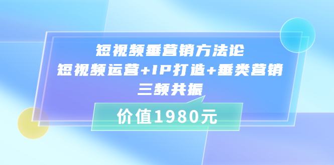 （3585期）短视频垂营销方法论:短视频运营+IP打造+垂类营销，三频共振-保成圈-山云人力,分享创业咨询_最新网络项目资源