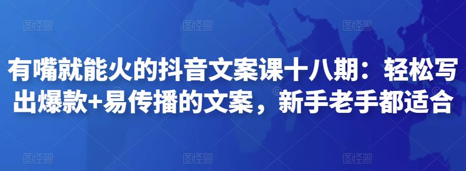 有嘴就能火的抖音文案课十八期：轻松写出爆款+易传播的文案，新手老手都适合-保成圈-山云人力,分享创业咨询_最新网络项目资源