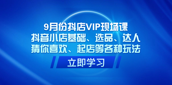 （7476期）9月份抖店VIP现场课，抖音小店基础、选品、达人、猜你喜欢、起店等各种玩法-保成圈-山云人力,分享创业咨询_最新网络项目资源