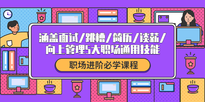 （4026期）职场进阶必学课程：涵盖面试/跳槽/简历/谈薪/向上管理5大职场通用技能-保成圈-山云人力,分享创业咨询_最新网络项目资源