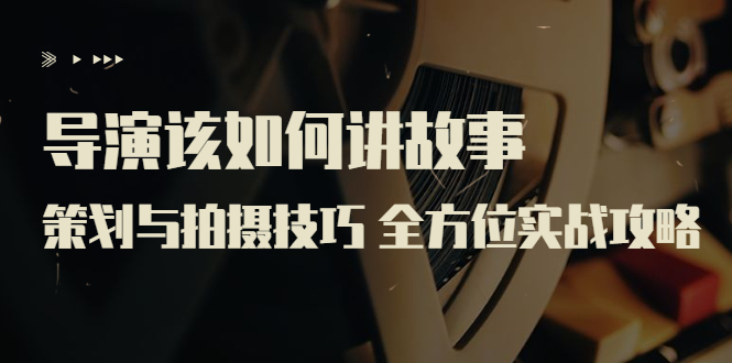 （3522期）导演该如何讲故事：策划与拍摄技巧 全方位实战攻略（8节课 原价799）-保成圈-山云人力,分享创业咨询_最新网络项目资源