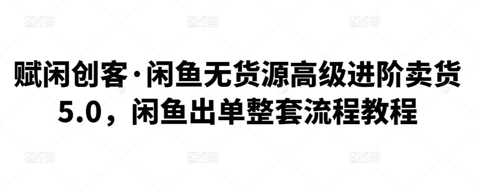 赋闲创客·闲鱼无货源高级进阶卖货5.0，闲鱼出单整套流程教程-保成圈-山云人力,分享创业咨询_最新网络项目资源