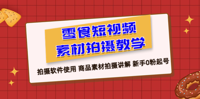 （6364期）零食 短视频素材拍摄教学，拍摄软件使用 商品素材拍摄讲解 新手0粉起号-保成圈-山云人力,分享创业咨询_最新网络项目资源