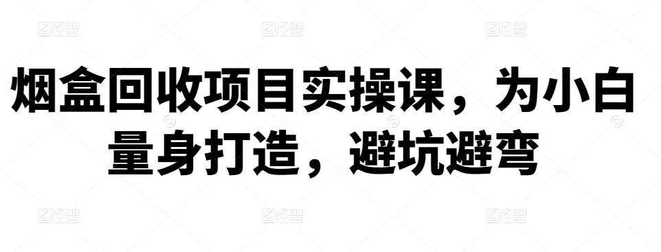 烟盒回收项目实操课，为小白量身打造，避坑避弯-保成圈-山云人力,分享创业咨询_最新网络项目资源
