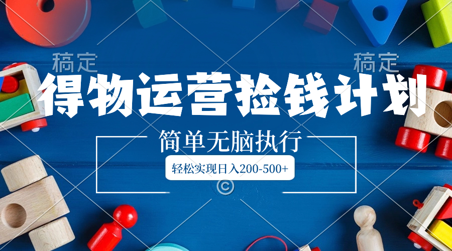 （8395期）得物运营捡钱计划，简单无脑执行，轻松实现日入200-500+-保成圈-山云人力,分享创业咨询_最新网络项目资源