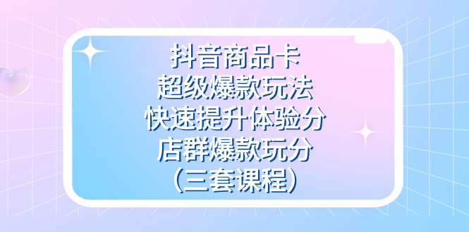 （7491期）抖音商品卡-超级爆款玩法+快速提升体验分+店群爆款玩分（三套课程）-保成圈-山云人力,分享创业咨询_最新网络项目资源