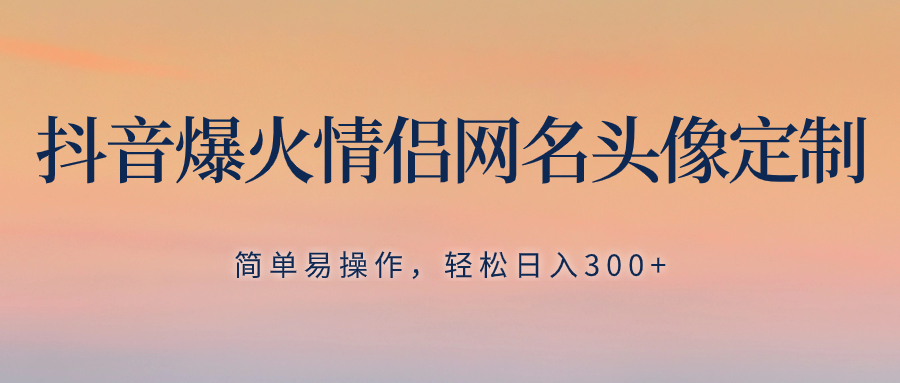 （8126期）抖音爆火情侣网名头像定制，简单易操作，轻松日入300+，无需养号-保成圈-山云人力,分享创业咨询_最新网络项目资源