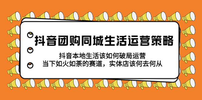（5700期）抖音团购同城生活运营策略，抖音本地生活该如何破局，实体店该何去何从！-保成圈-山云人力,分享创业咨询_最新网络项目资源