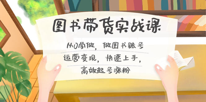 （8685期）图书带货实战课2.0，从0学做，做图书账号运营变现，快速上手，高效起号涨粉-保成圈-山云人力,分享创业咨询_最新网络项目资源