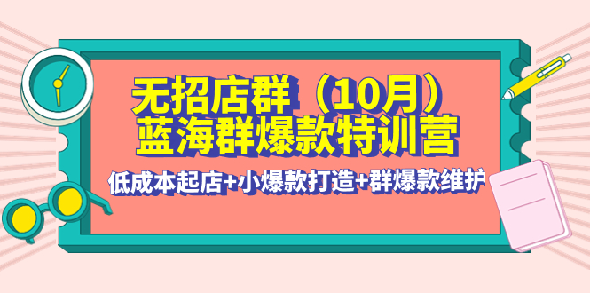 （4182期）无招店群·蓝海群爆款特训营(10月新课) 低成本起店+小爆款打造+群爆款维护-保成圈-山云人力,分享创业咨询_最新网络项目资源