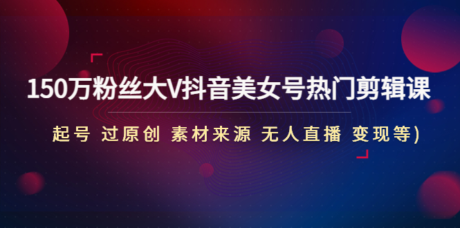 （4803期）150万粉丝大V抖音美女号热门剪辑课(起号 过原创 素材来源 无人直播 变现)-保成圈-山云人力,分享创业咨询_最新网络项目资源