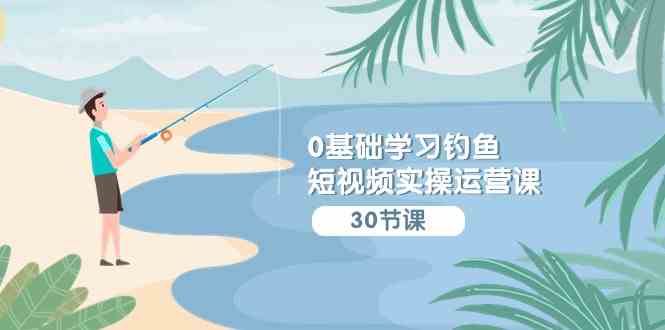 （9672期）0基础学习钓鱼短视频实操运营课：认知篇/定位篇/工具篇/内容篇/运营篇-保成圈-山云人力,分享创业咨询_最新网络项目资源