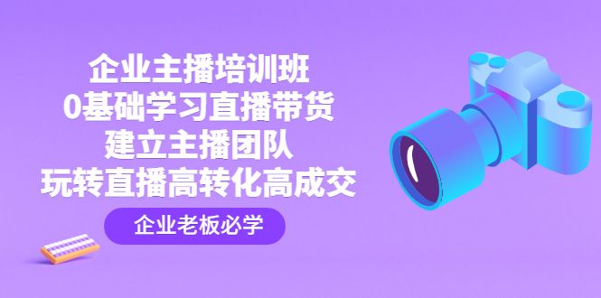 （4679期）企业主播培训班：0基础学习直播带货，建立主播团队，玩转直播高转化高成交-保成圈-山云人力,分享创业咨询_最新网络项目资源