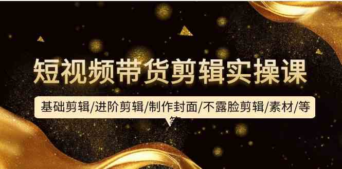 （9887期）短视频带货剪辑实操课：基础剪辑/进阶剪辑/制作封面/不露脸剪辑/素材/等等-保成圈-山云人力,分享创业咨询_最新网络项目资源