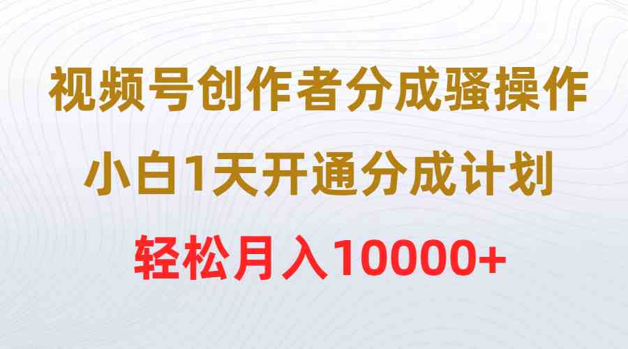 （9656期）视频号创作者分成骚操作，小白1天开通分成计划，轻松月入10000+-保成圈-山云人力,分享创业咨询_最新网络项目资源