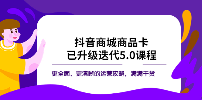 （5806期）抖音商城商品卡·已升级迭代5.0课程：更全面、更清晰的运营攻略，满满干货-保成圈-山云人力,分享创业咨询_最新网络项目资源