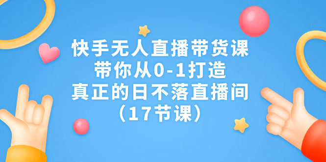 （7118期）快手无人直播带货课，带你从0-1打造，真正的日不落直播间（17节课）-保成圈-山云人力,分享创业咨询_最新网络项目资源