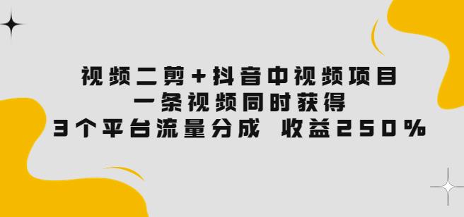 视频二剪+抖音中视频项目：一条视频获得3个平台流量分成收益250%价值4980-保成圈-山云人力,分享创业咨询_最新网络项目资源